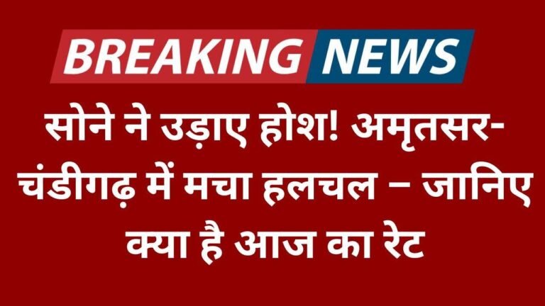 सोने ने उड़ाए होश! अमृतसर-चंडीगढ़ में मचा हलचल – जानिए क्या है आज का रेट