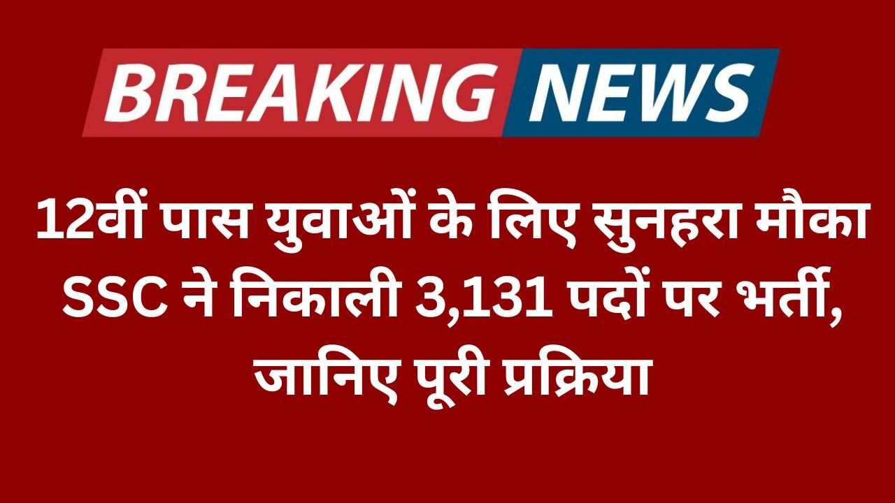 12वीं पास युवाओं के लिए सुनहरा मौका SSC ने निकाली 3,131 पदों पर भर्ती,