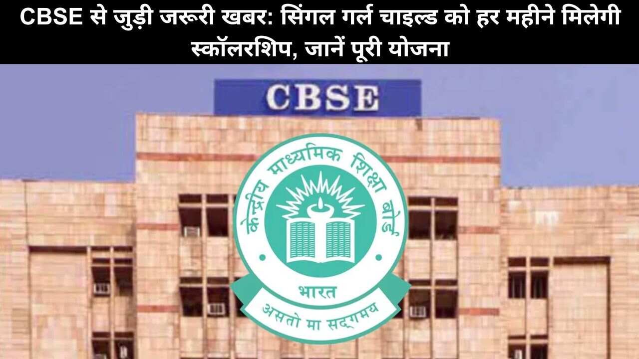 CBSE से जुड़ी जरूरी खबर: सिंगल गर्ल चाइल्ड को हर महीने मिलेगी स्कॉलरशिप, जानें पूरी योजना