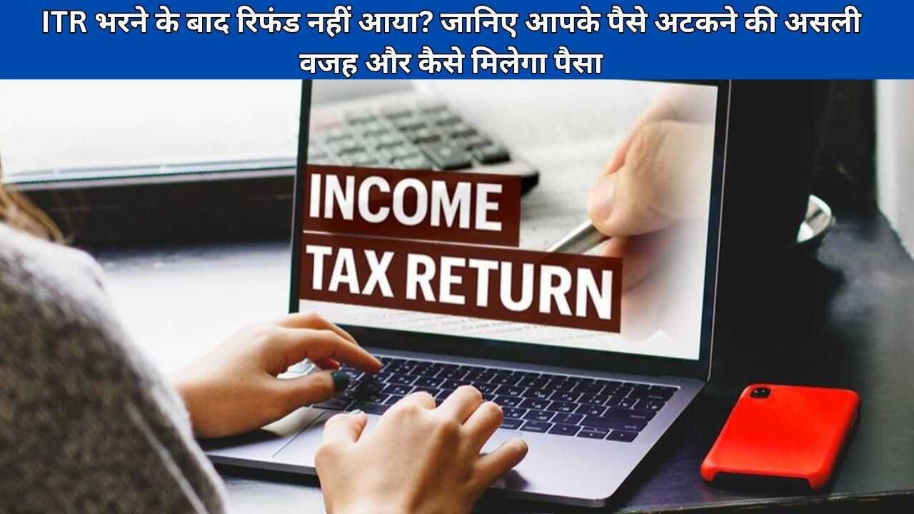 ITR भरने के बाद रिफंड नहीं आया? जानिए आपके पैसे अटकने की असली वजह और कैसे मिलेगा पैसा