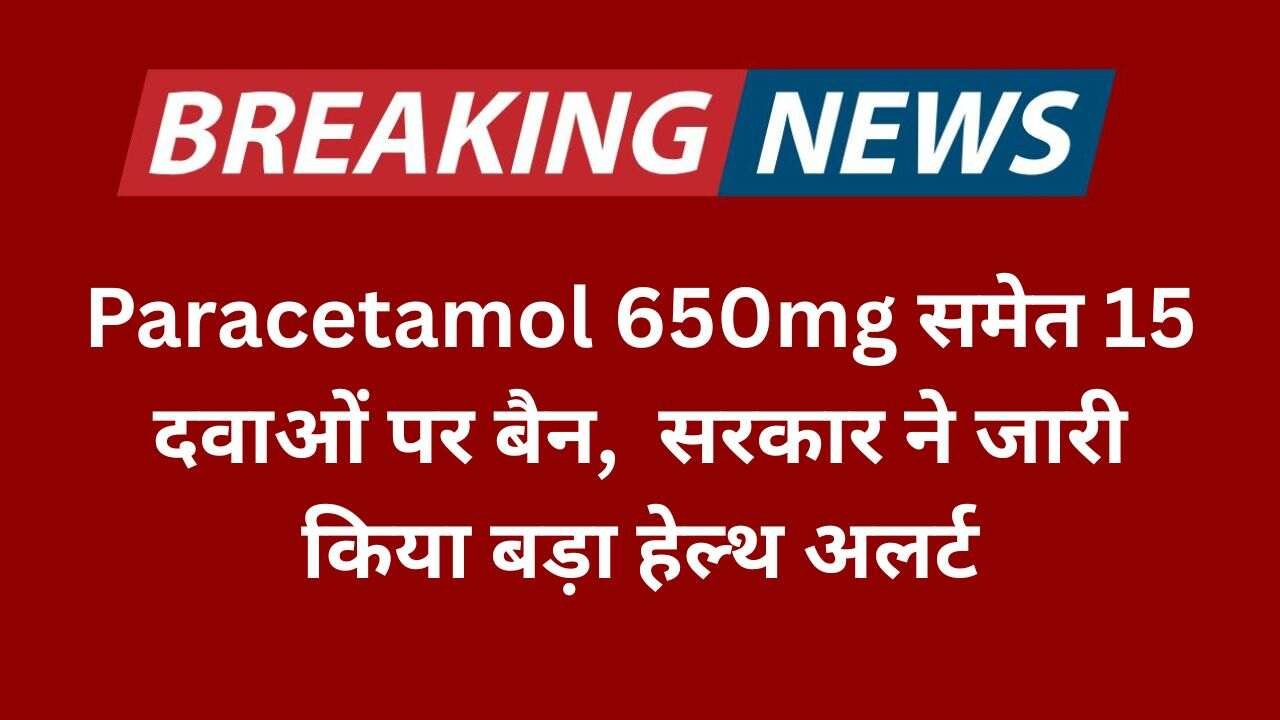 Paracetamol 650mg समेत 15 दवाओं पर बैन,  सरकार ने जारी किया बड़ा हेल्थ अलर्ट