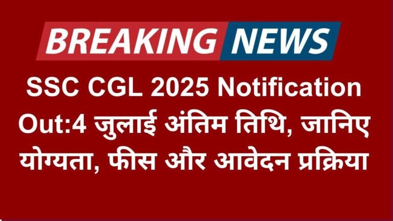 SSC CGL 2025 Notification Out:4 जुलाई अंतिम तिथि, जानिए योग्यता, फीस और आवेदन प्रक्रिया