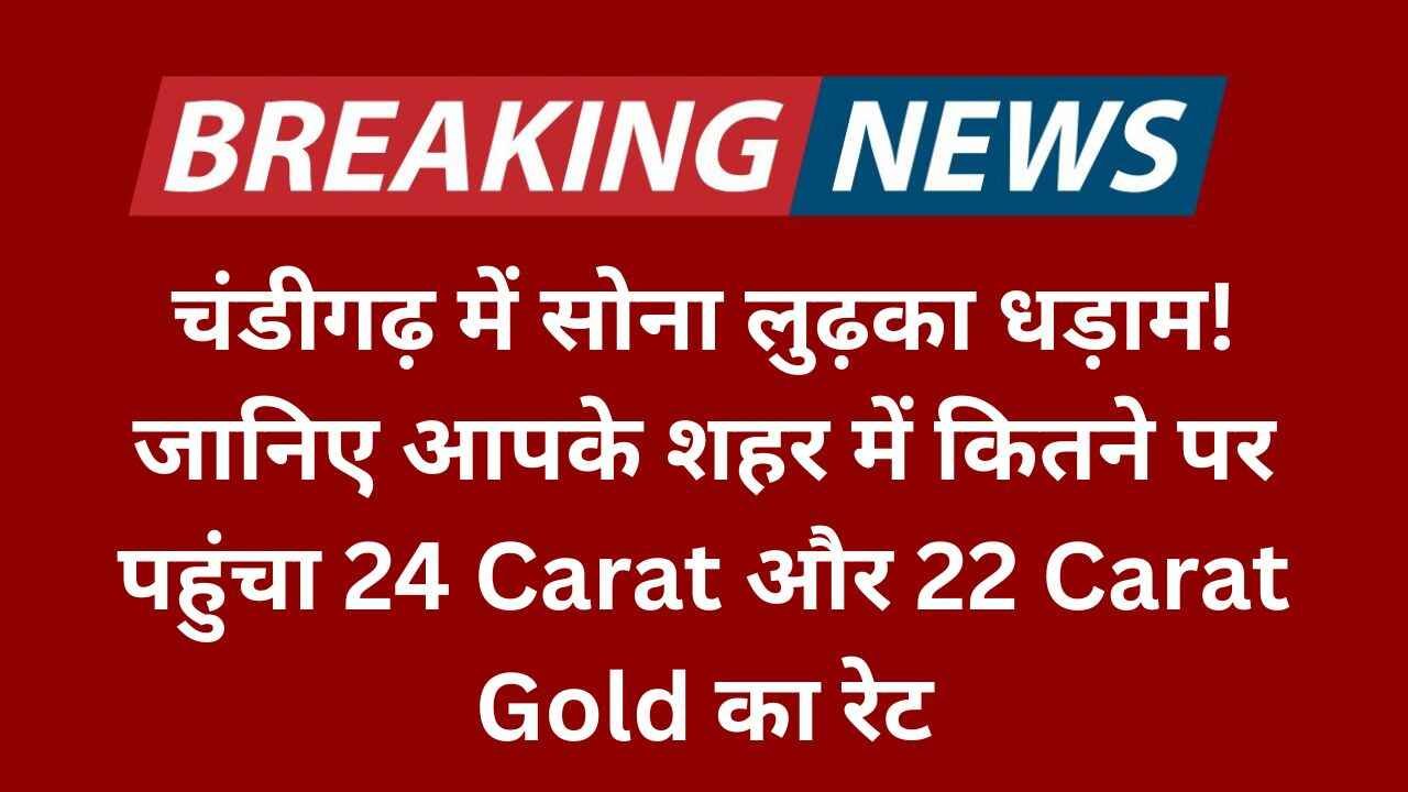 चंडीगढ़ में सोना लुढ़का धड़ाम! जानिए आपके शहर में कितने पर पहुंचा 24 Carat और 22 Carat Gold का रेट