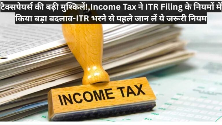 टैक्सपेयर्स की बढ़ी मुश्किलें!,Income Tax ने ITR Filing के नियमों में किया बड़ा बदलाव