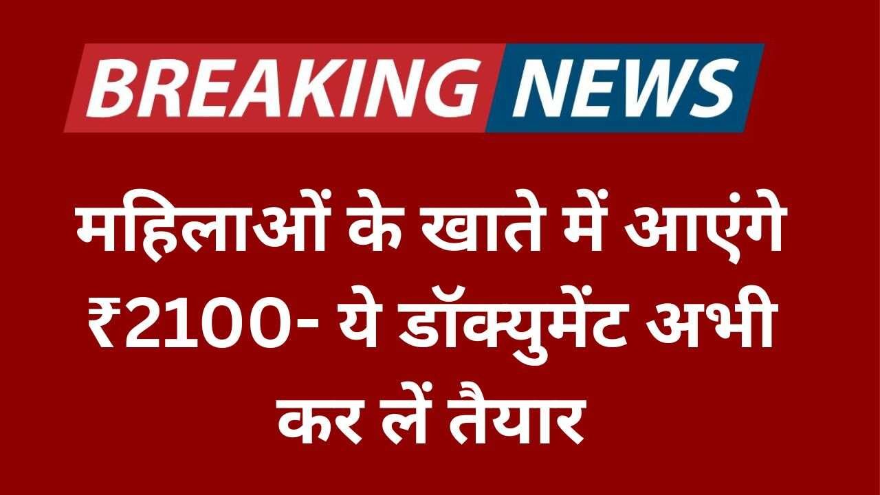 महिलाओं के खाते में आएंगे ₹2100- ये डॉक्युमेंट अभी कर लें तैयार,