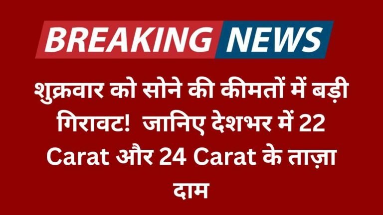 शुक्रवार को सोने की कीमतों में बड़ी गिरावट! जानिए देशभर में 22 Carat और 24 Carat के ताज़ा दाम