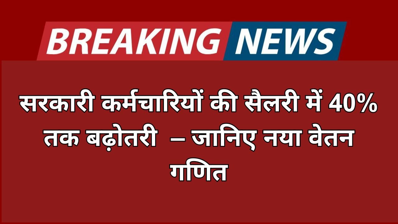 सरकारी कर्मचारियों की सैलरी में 40% तक बढ़ोतरी – जानिए नया वेतन गणित