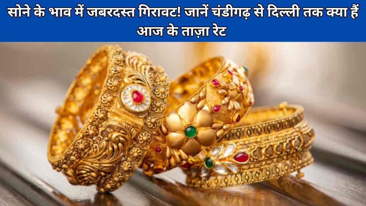सोने के भाव में जबरदस्त गिरावट! जानें चंडीगढ़ से दिल्ली तक क्या हैं आज के ताज़ा रेट