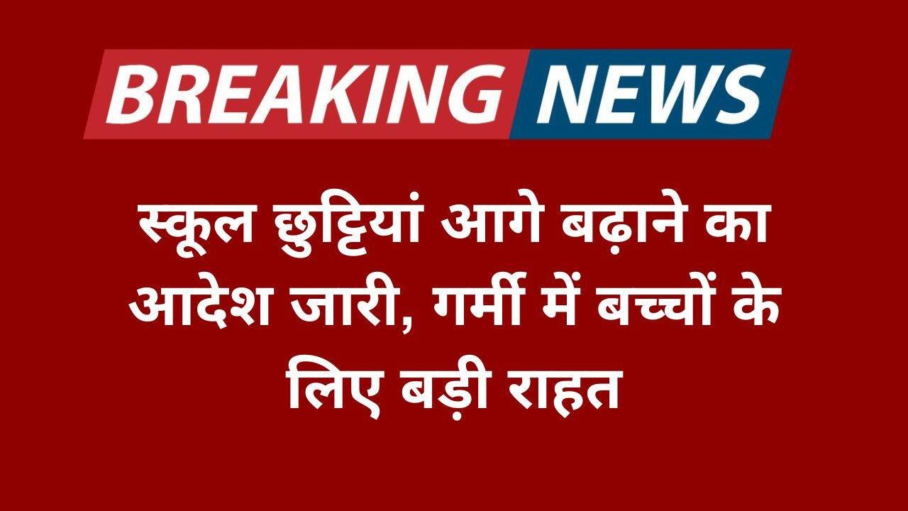 स्कूल छुट्टियां आगे बढ़ाने का आदेश जारी, गर्मी में बच्चों के लिए बड़ी राहत (1)