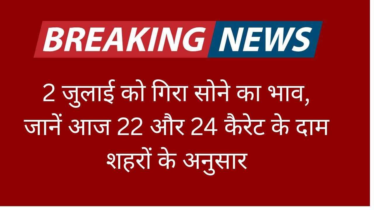 2 जुलाई को गिरा सोने का भाव, जानें आज 22 और 24 कैरेट के दाम शहरों के अनुसार (1) (1)