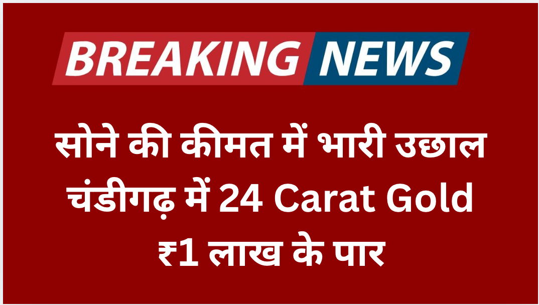 सोने की कीमत में भारी उछाल: चंडीगढ़ में 24 Carat Gold ₹1 लाख के पार,