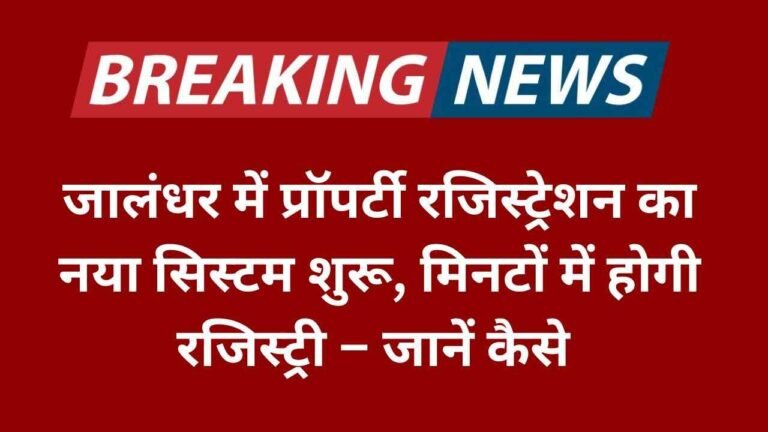 जालंधर में प्रॉपर्टी रजिस्ट्रेशन का नया सिस्टम शुरू, मिनटों में होगी रजिस्ट्री – जानें कैसे Easy Registration