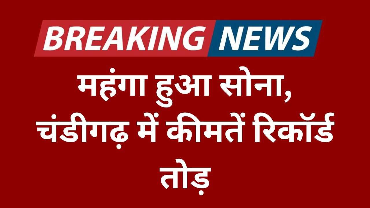 महंगा हुआ सोना, चंडीगढ़ में कीमतें रिकॉर्ड तोड़, जानें पूरा रेट अपडेट Gold Rate Today