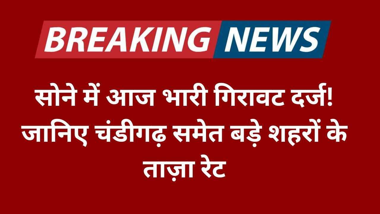 सोने में आज भारी गिरावट दर्ज! जानिए चंडीगढ़ समेत बड़े शहरों के ताज़ा रेट