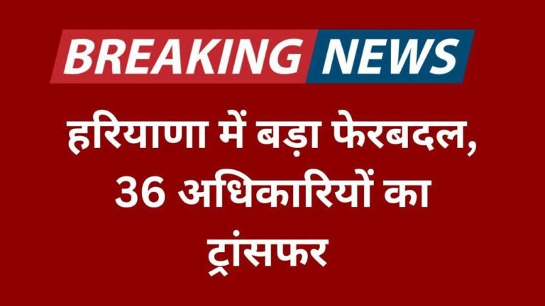 हरियाणा में बड़ा फेरबदल, 36 अधिकारियों का ट्रांसफर,